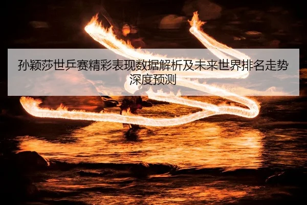 孙颖莎世乒赛精彩表现数据解析及未来世界排名走势深度预测