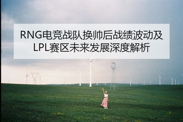 RNG电竞战队换帅后战绩波动及LPL赛区未来发展深度解析